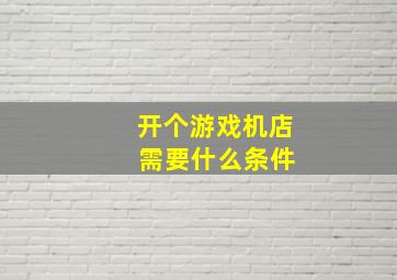 开个游戏机店 需要什么条件